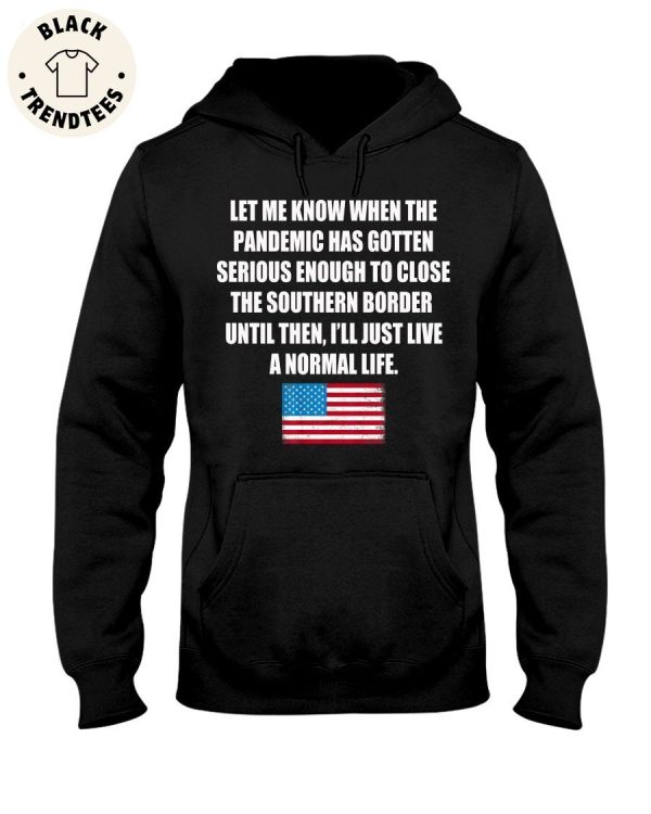 Let Me Know When The Pandemic Has Gotten Serious Enough To Close The Southern Border Until Then, I’ll Just Live A Normal Life American Unisex Hoodie