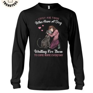 Lucky Are Those Who Have A Dog Waiting For Them To Come Home Everyday Unisex Long Sleeve Shirt