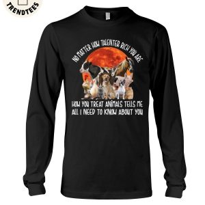 No Matter How Talented, Tich You Are How You Treat Animals Tells Me All I Need To Know About You Unisex Long Sleeve Shirt